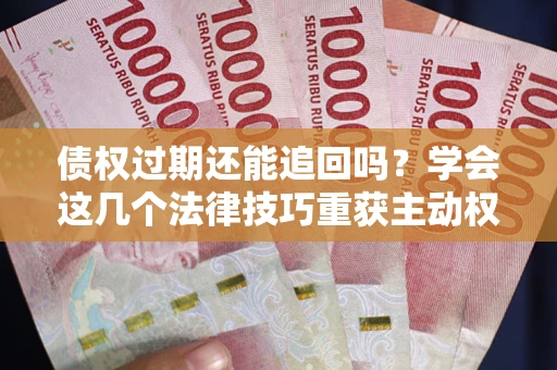 武汉债权过期还能追回吗？学会这几个法律技巧重获主动权