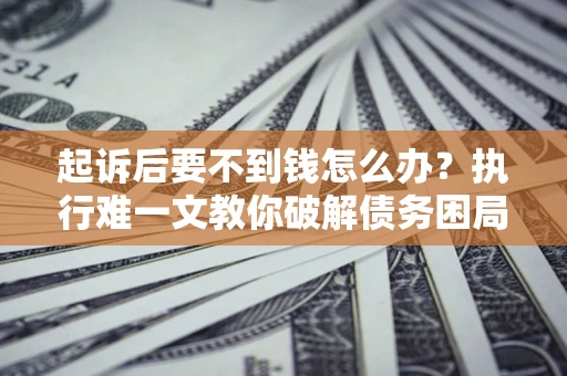 武汉起诉后要不到钱怎么办？执行难一文教你破解债务困局