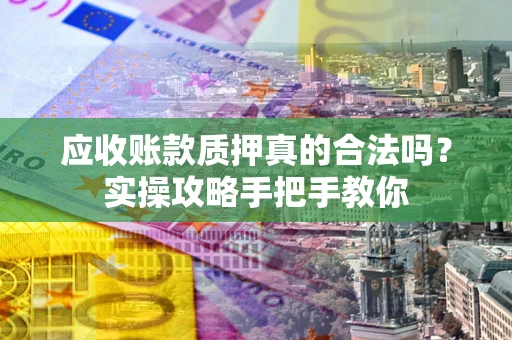 武汉应收账款质押真的合法吗？实操攻略手把手教你