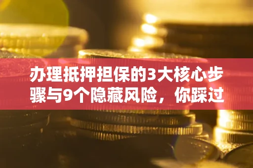 武汉办理抵押担保的3大核心步骤与9个隐藏风险，你踩过哪个坑？