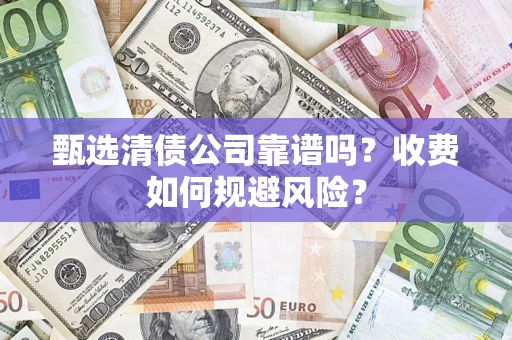武汉甄选清债公司靠谱吗？收费如何规避风险？