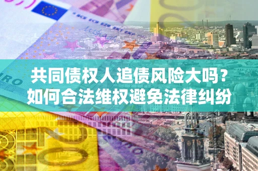 武汉共同债权人追债风险大吗?如何合法维权避免法律纠纷? 武汉共同债权人追债风险大吗?如何合法维权避免法律纠纷?