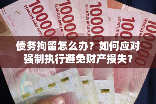 武汉债务拘留怎么办？如何应对强制执行避免财产损失？