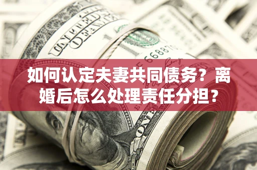 武汉如何认定夫妻共同债务？离婚后怎么处理责任分担？