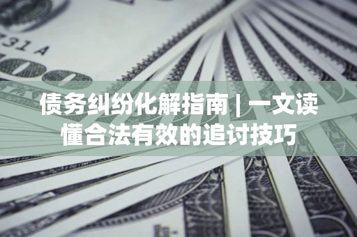 武汉债务纠纷化解指南 | 一文读懂合法有效的追讨技巧