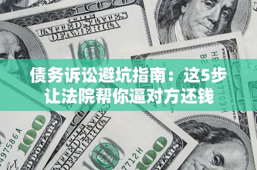 武汉债务诉讼避坑指南：这5步让法院帮你逼对方还钱