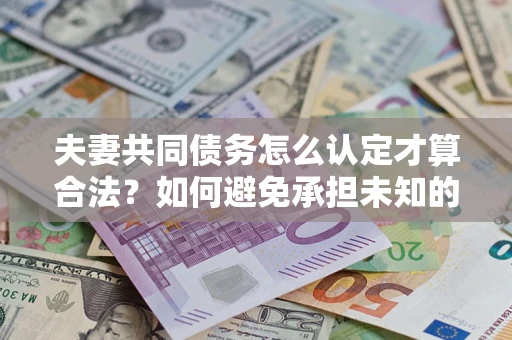 武汉夫妻共同债务怎么认定才算合法？如何避免承担未知的债务风险？