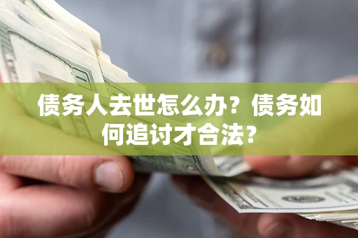武汉债务人去世怎么办？债务如何追讨才合法？