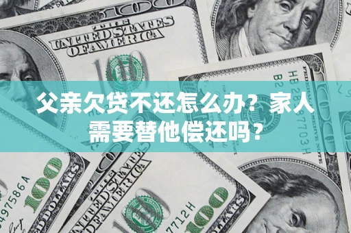 武汉父亲欠贷不还怎么办？家人需要替他偿还吗？