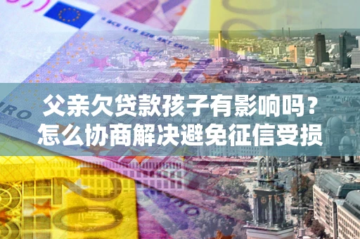 武汉父亲欠贷款孩子有影响吗？怎么协商解决避免征信受损？