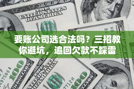 武汉要账公司选合法吗？三招教你避坑，追回欠款不踩雷