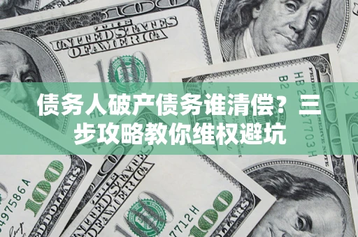 武汉债务人破产债务谁清偿?三步攻略教你维权避坑 武汉债务人破产债务谁清偿?三步攻略教你维权避坑