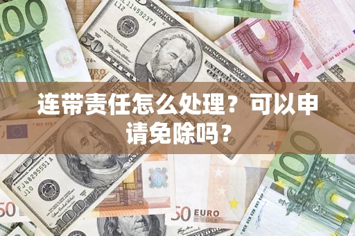 武汉连带责任怎么处理？可以申请免除吗？