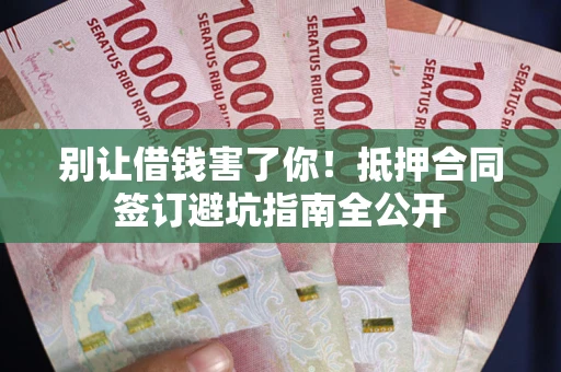 武汉别让借钱害了你！抵押合同签订避坑指南全公开