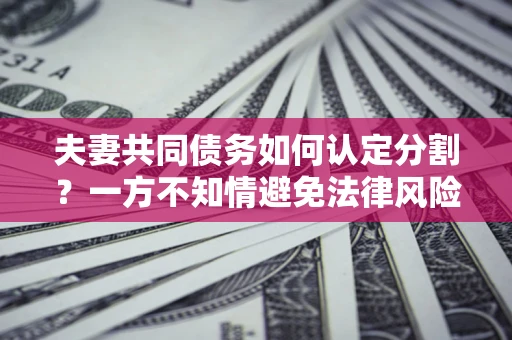 武汉夫妻共同债务如何认定分割？一方不知情避免法律风险必看！