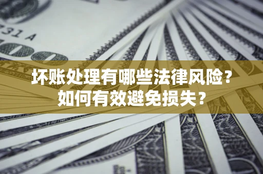 武汉坏账处理有哪些法律风险？如何有效避免损失？