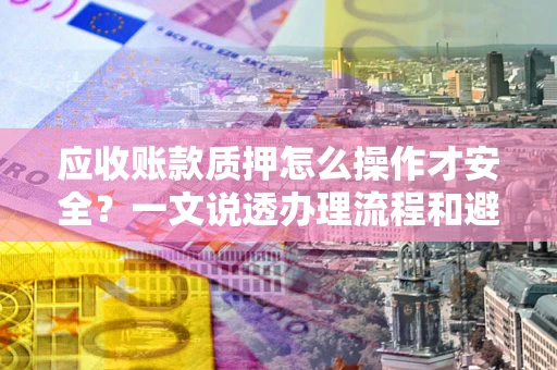 武汉应收账款质押怎么操作才安全？一文说透办理流程和避险绝招